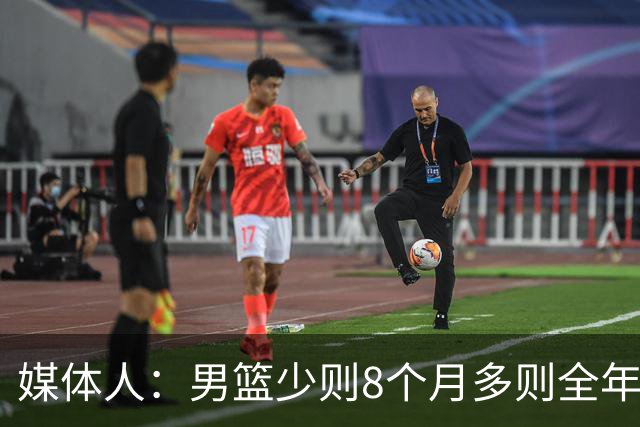 媒体人：男篮少则8个月多则全年无休 不取舍巅峰状态撑不了几年
